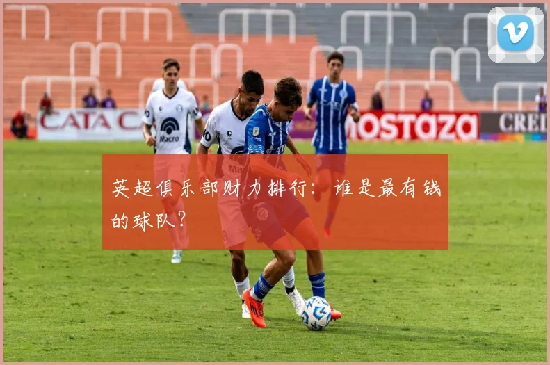 英超俱乐部财力排行：谁是最有钱的球队？