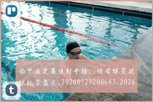 西甲历史最佳射手榜：传奇球星进球纪录盘点_20260529200643_20260703181847