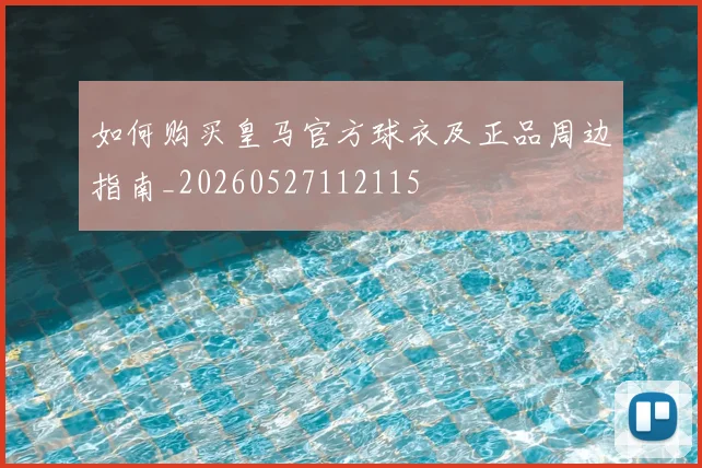 如何购买皇马官方球衣及正品周边指南_20260527112115
