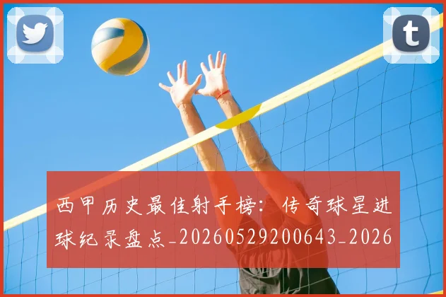 西甲历史最佳射手榜：传奇球星进球纪录盘点_20260529200643_20260703181847