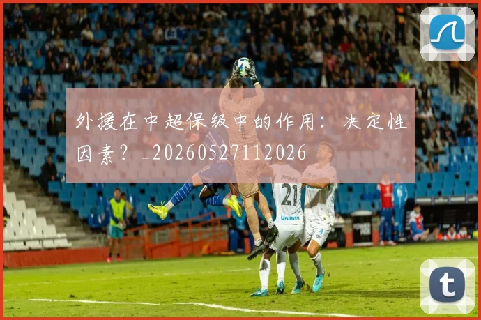 外援在中超保级中的作用:决定性因素?_20260527112026