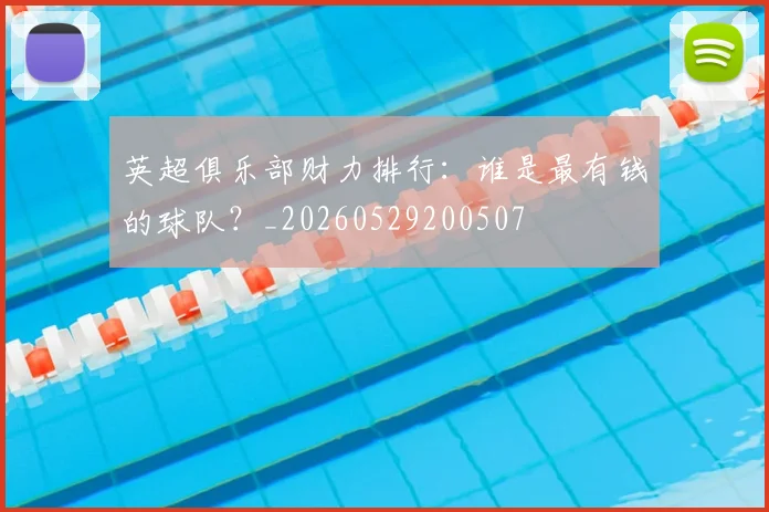 英超俱乐部财力排行:谁是最有钱的球队?_20260529200507