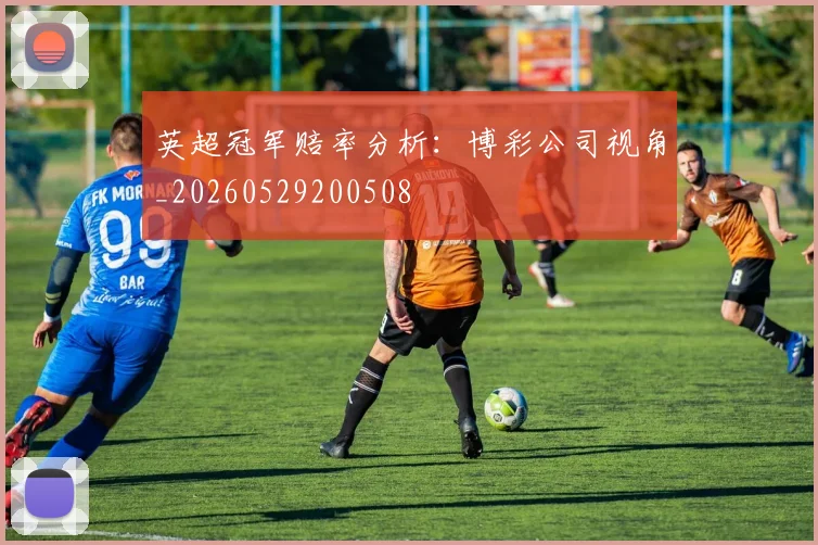 英超冠军赔率分析：博彩公司视角_20260529200508