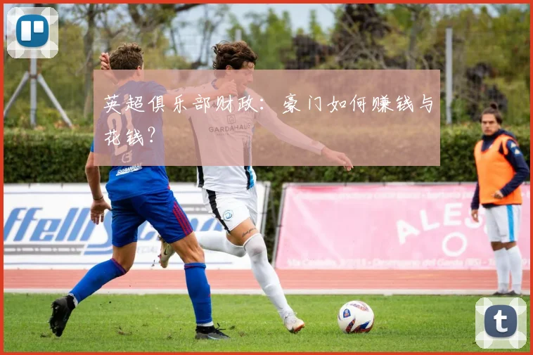 英超俱乐部财政：豪门如何赚钱与花钱？