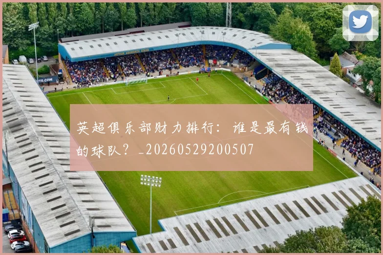 英超俱乐部财力排行：谁是最有钱的球队？_20260529200507