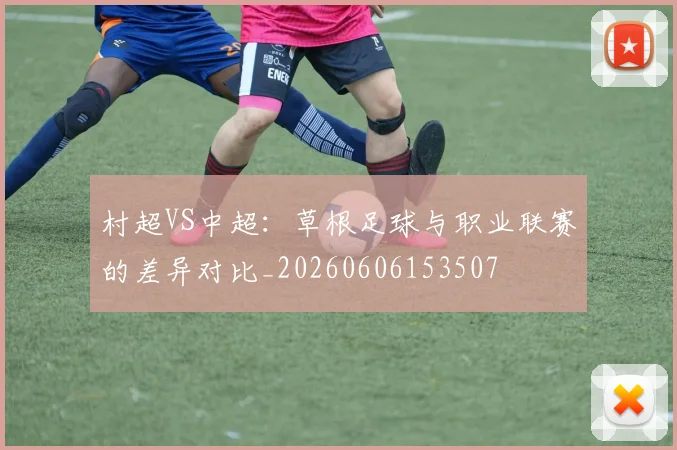 村超VS中超：草根足球与职业联赛的差异对比_20260606153507