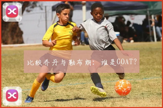 比较乔丹与勒布朗：谁是GOAT？